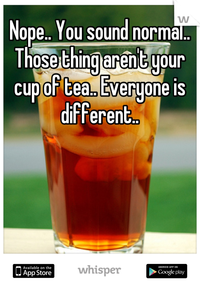 Nope.. You sound normal.. Those thing aren't your cup of tea.. Everyone is different..