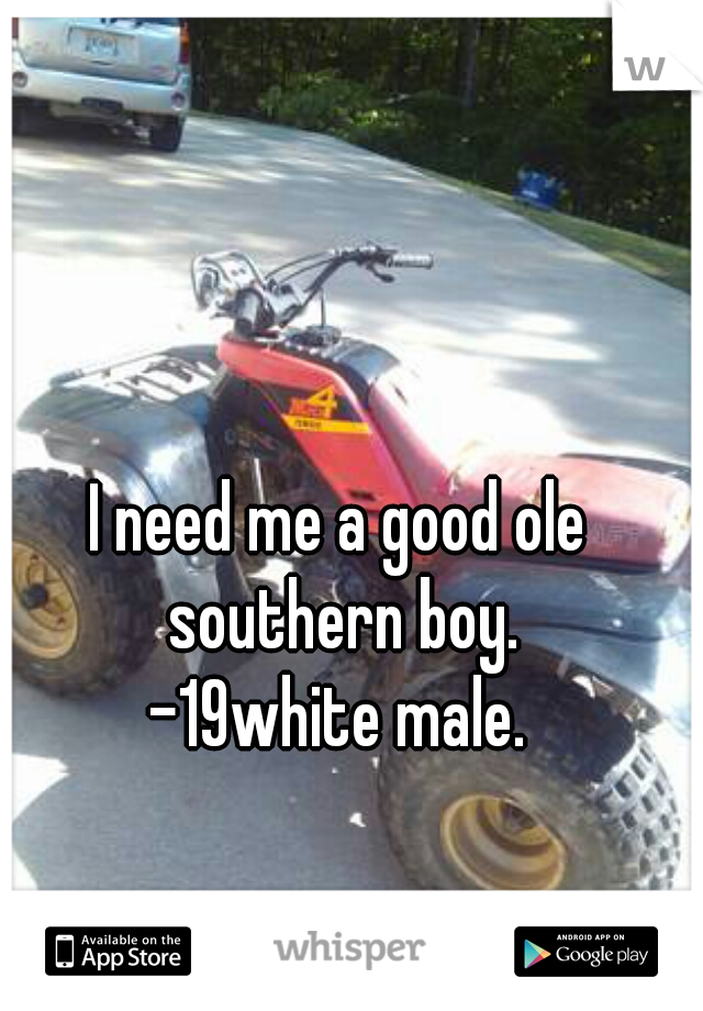 I need me a good ole southern boy.
-19white male.