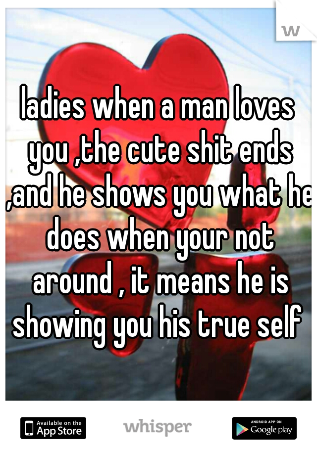 ladies when a man loves you ,the cute shit ends ,and he shows you what he does when your not around , it means he is showing you his true self 