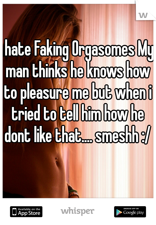 I hate Faking Orgasomes My man thinks he knows how to pleasure me but when i tried to tell him how he dont like that.... smeshh :/