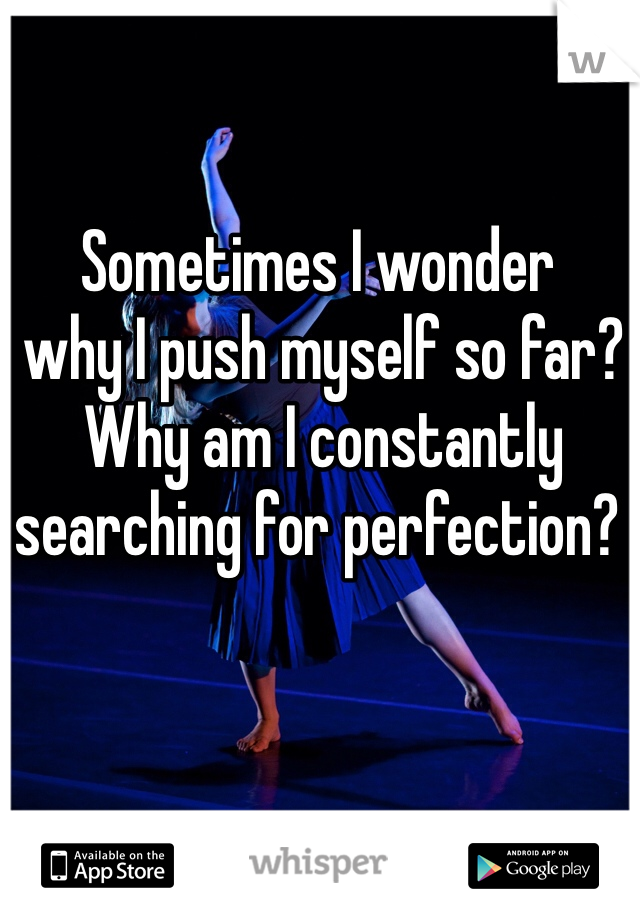 Sometimes I wonder
 why I push myself so far?
 Why am I constantly 
searching for perfection?