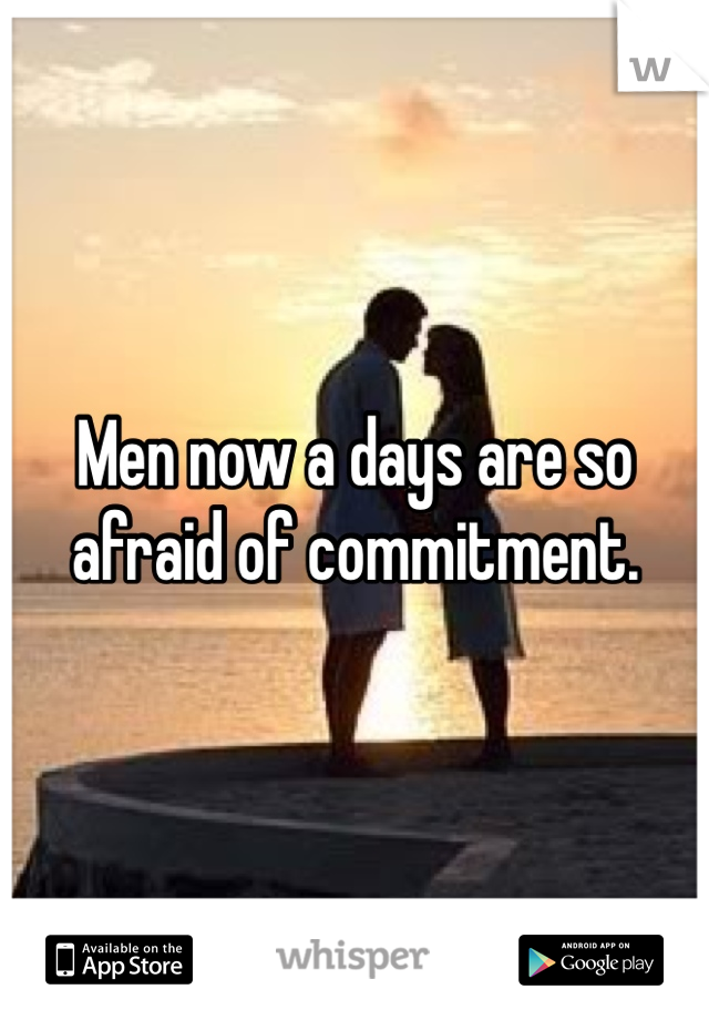 Men now a days are so afraid of commitment. 