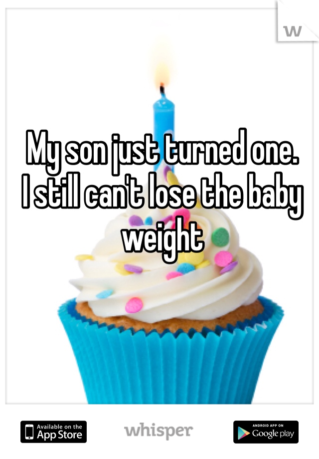 My son just turned one. 
I still can't lose the baby weight 