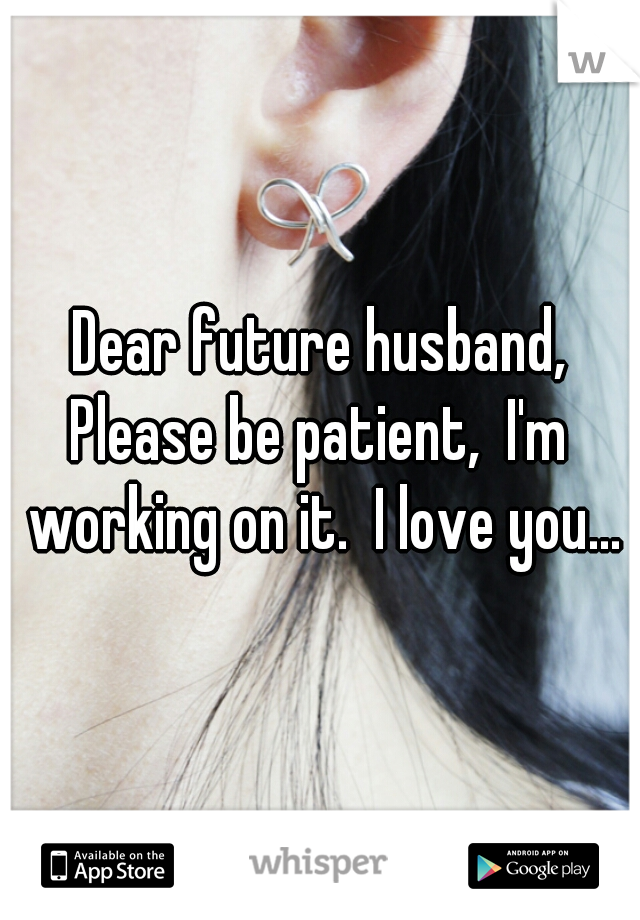 Dear future husband,
Please be patient,  I'm working on it.  I love you...