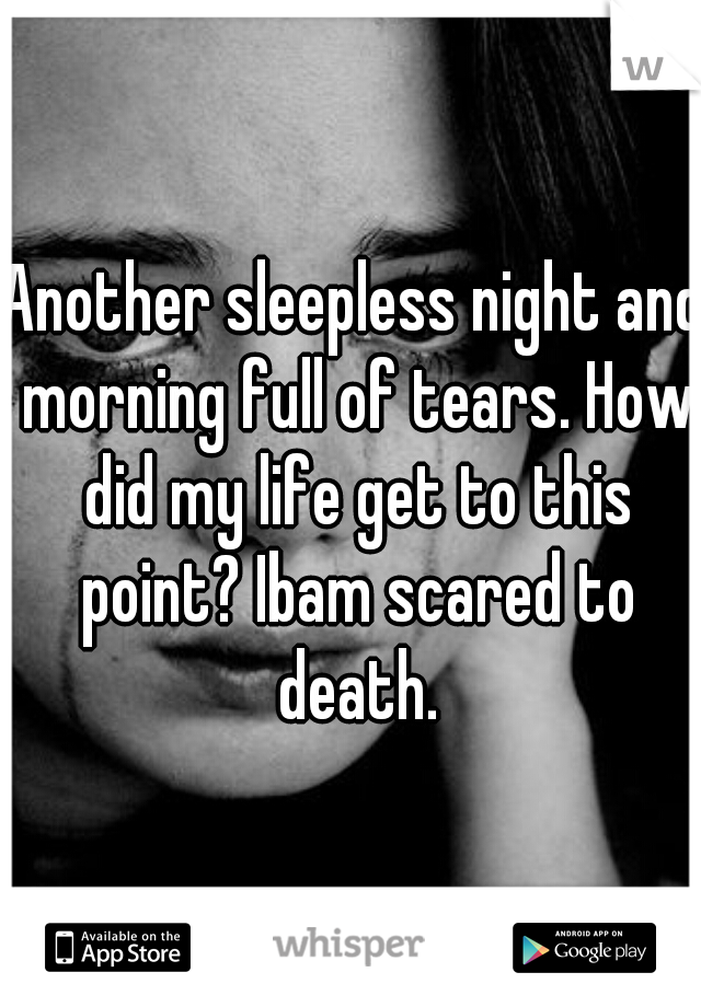 Another sleepless night and morning full of tears. How did my life get to this point? Ibam scared to death.