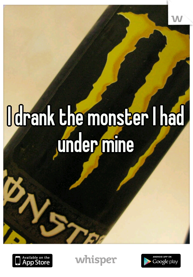 I drank the monster I had under mine 