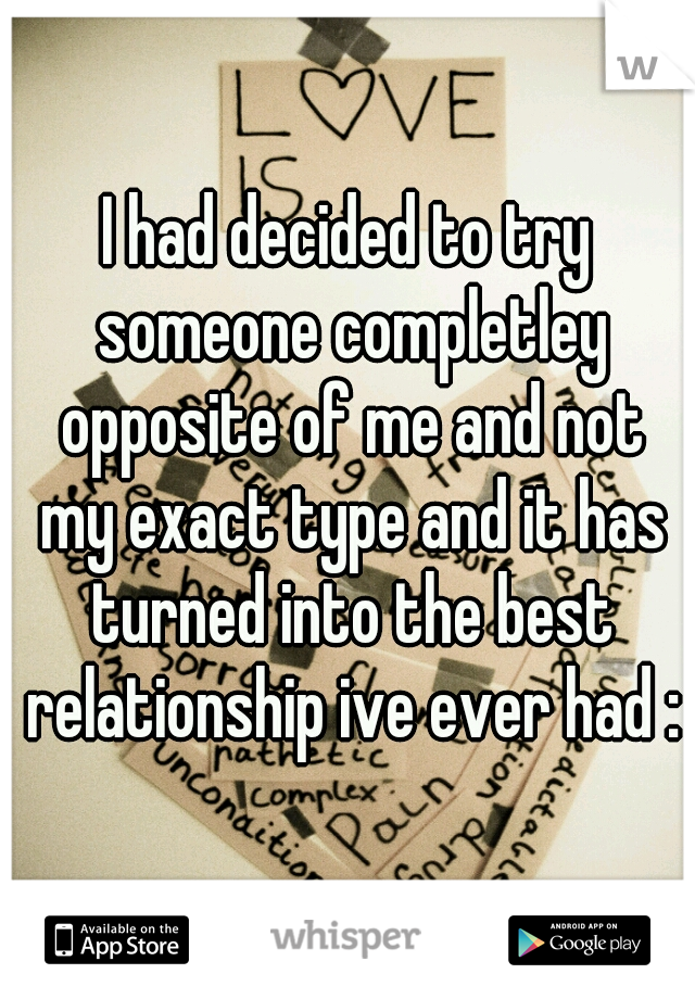 I had decided to try someone completley opposite of me and not my exact type and it has turned into the best relationship ive ever had :)