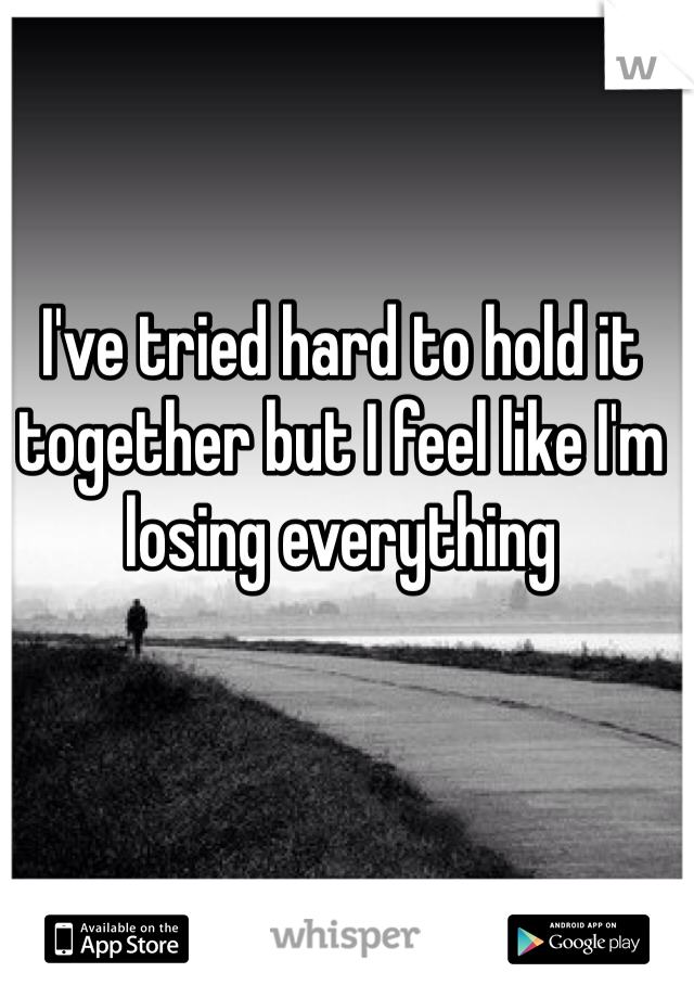 I've tried hard to hold it together but I feel like I'm losing everything 