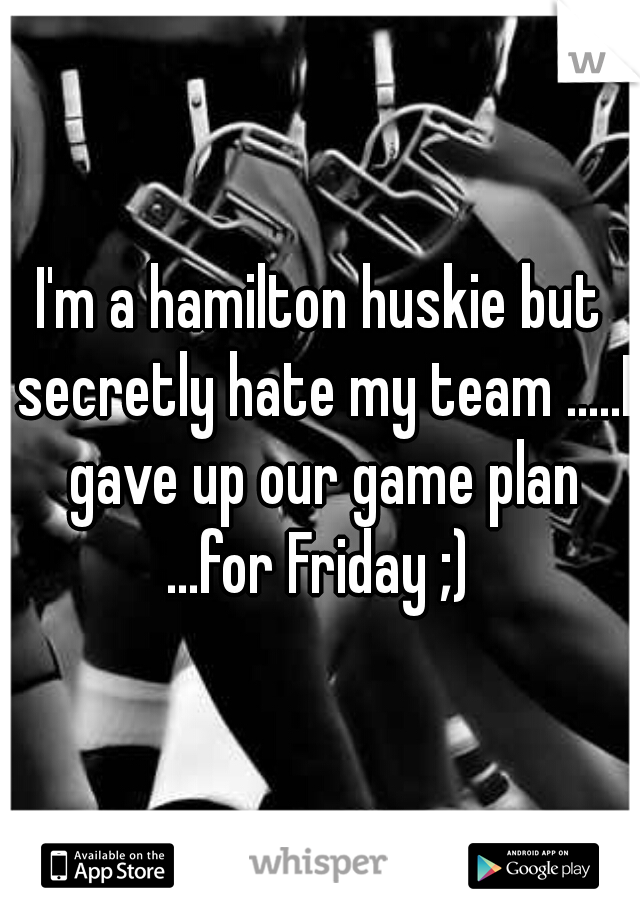 I'm a hamilton huskie but secretly hate my team .....I gave up our game plan ...for Friday ;) 