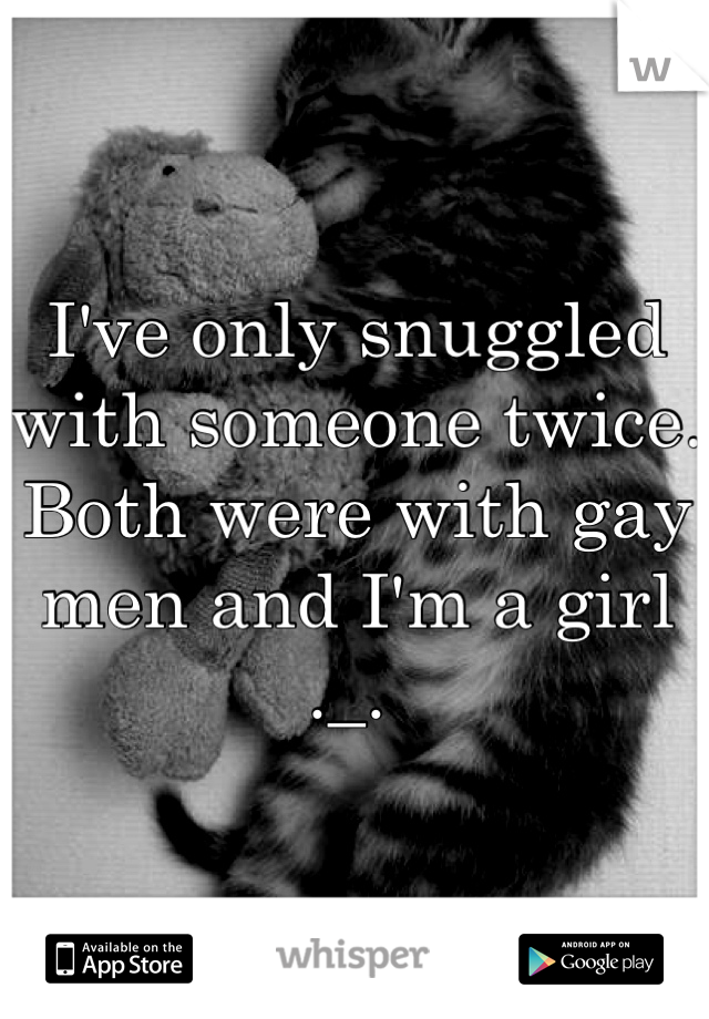 I've only snuggled with someone twice. Both were with gay men and I'm a girl ._. 