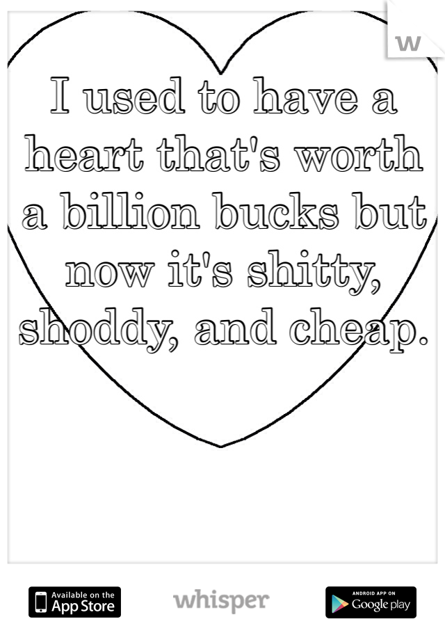 I used to have a heart that's worth a billion bucks but now it's shitty, shoddy, and cheap.