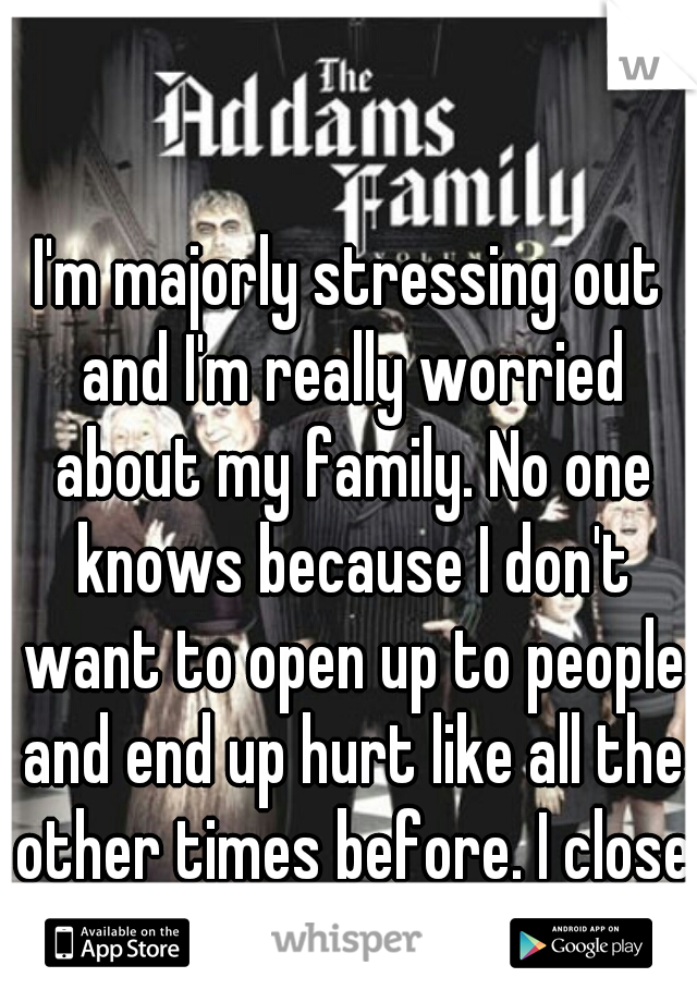 I'm majorly stressing out and I'm really worried about my family. No one knows because I don't want to open up to people and end up hurt like all the other times before. I close myself off...