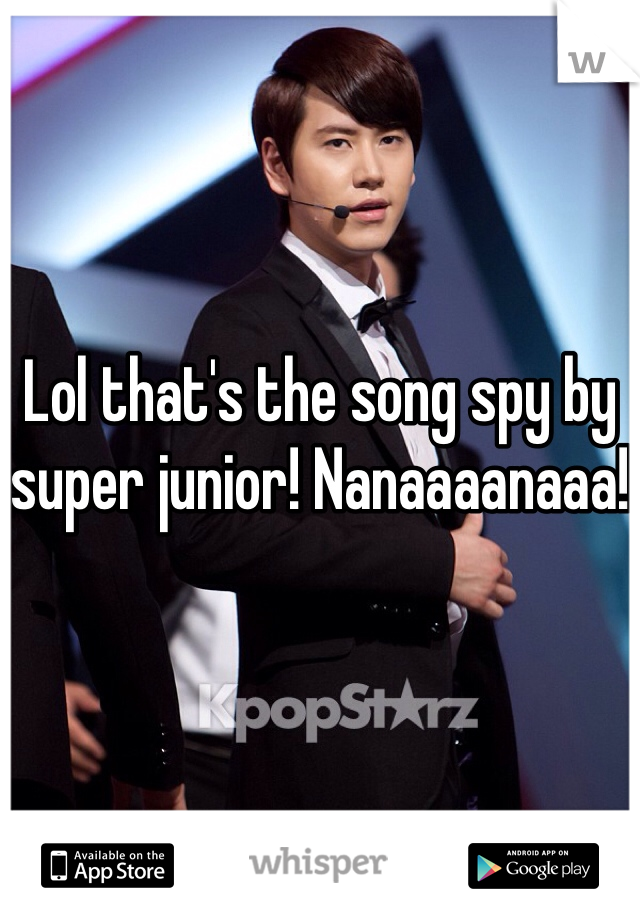 Lol that's the song spy by super junior! Nanaaaanaaa!