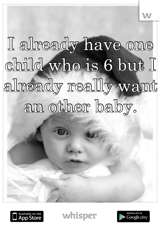 I already have one child who is 6 but I already really want an other baby.