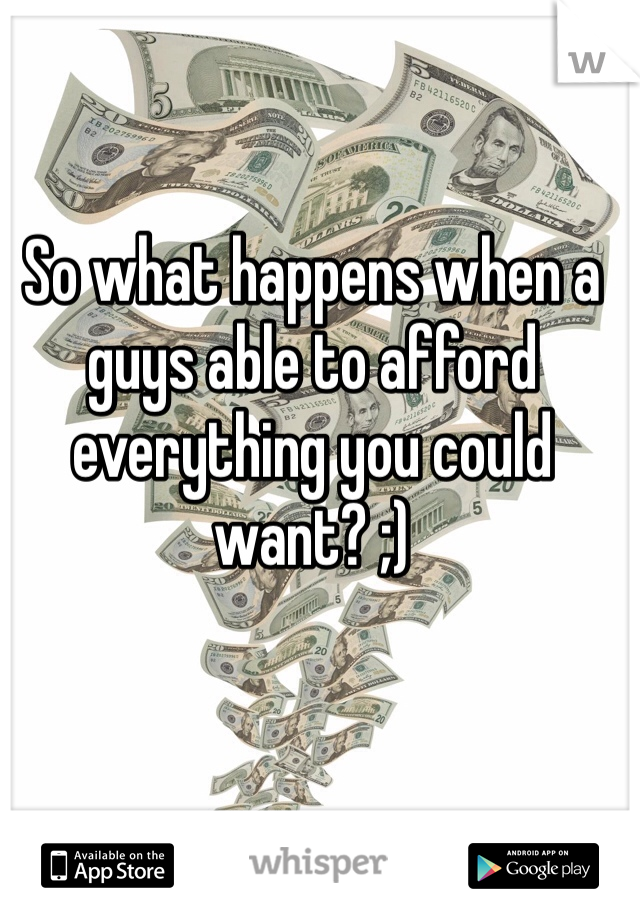 So what happens when a guys able to afford everything you could want? ;)