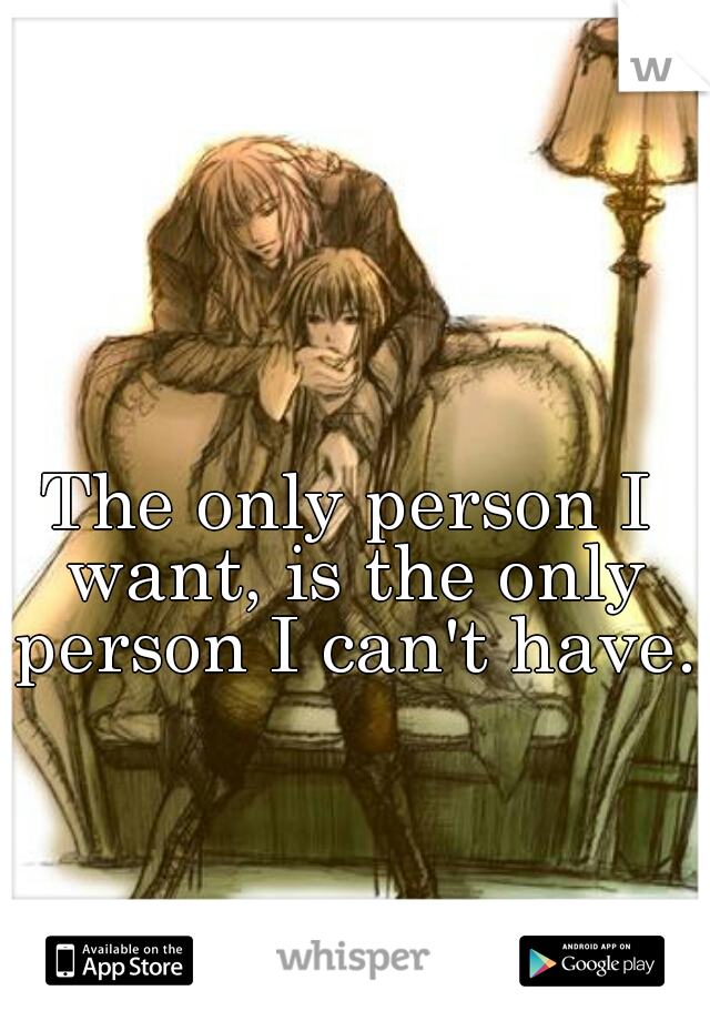 The only person I want, is the only person I can't have. 