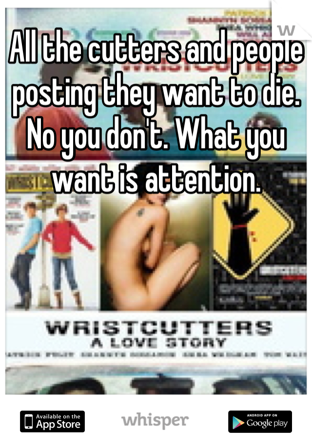 All the cutters and people posting they want to die. No you don't. What you want is attention.