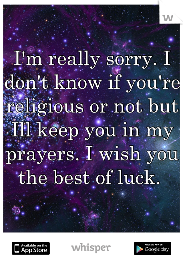 I'm really sorry. I don't know if you're religious or not but Ill keep you in my prayers. I wish you the best of luck. 