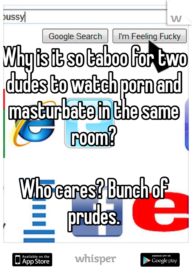 Why is it so taboo for two dudes to watch porn and masturbate in the same room? 

Who cares? Bunch of prudes.