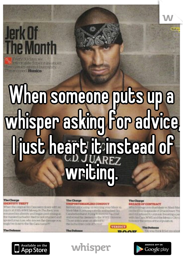 When someone puts up a whisper asking for advice, I just heart it instead of writing. 