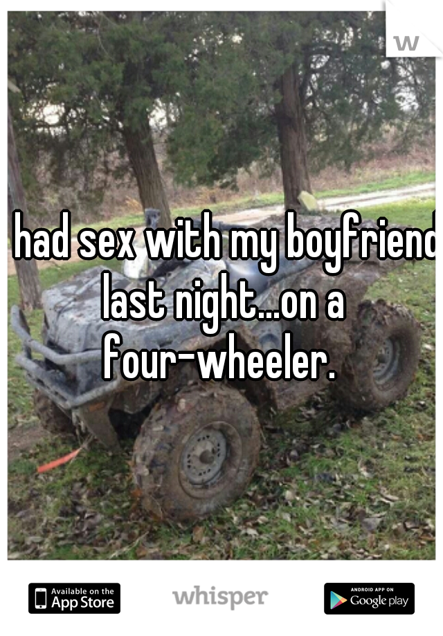 I had sex with my boyfriend last night...on a four-wheeler. 