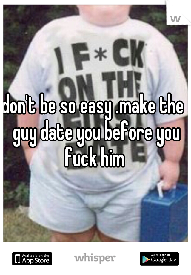 don't be so easy .make the  guy date you before you fuck him 