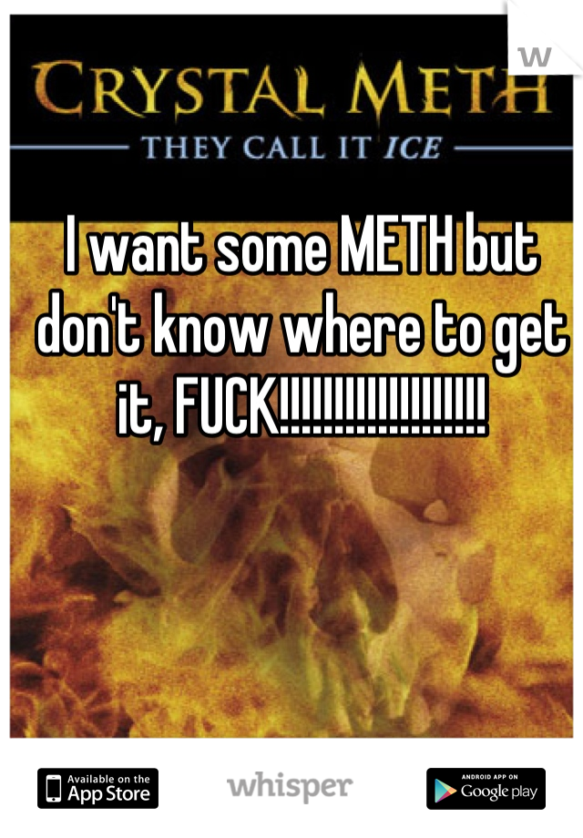 I want some METH but don't know where to get it, FUCK!!!!!!!!!!!!!!!!!!!