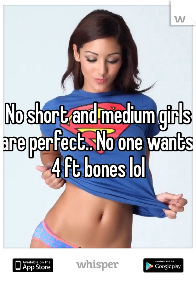 No short and medium girls are perfect.. No one wants 4 ft bones lol