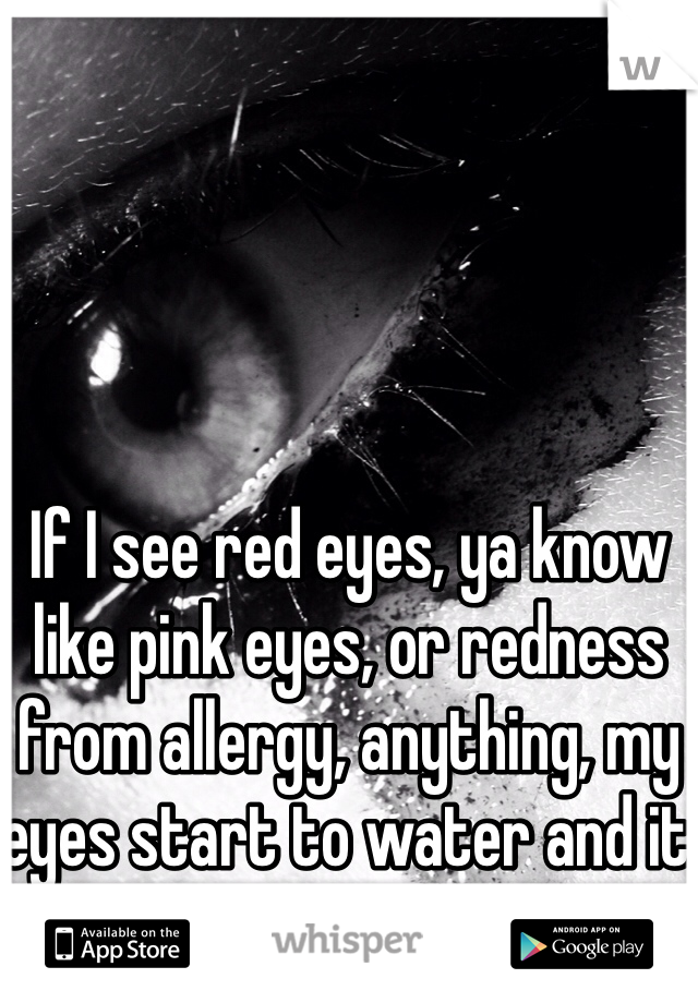 If I see red eyes, ya know like pink eyes, or redness from allergy, anything, my eyes start to water and it won't stop