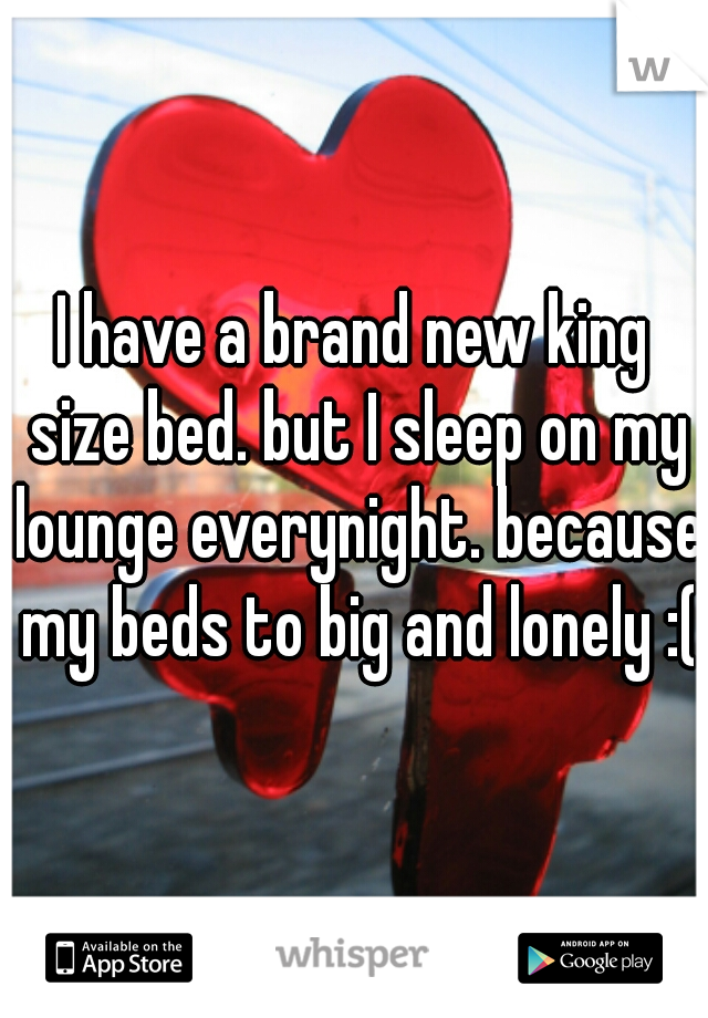 I have a brand new king size bed. but I sleep on my lounge everynight. because my beds to big and lonely :(