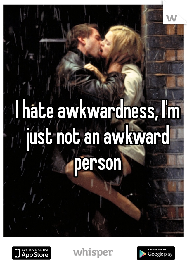 I hate awkwardness, I'm just not an awkward person 