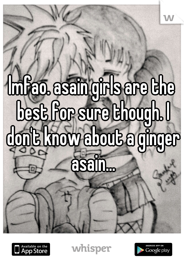 lmfao. asain girls are the best for sure though. I don't know about a ginger asain...