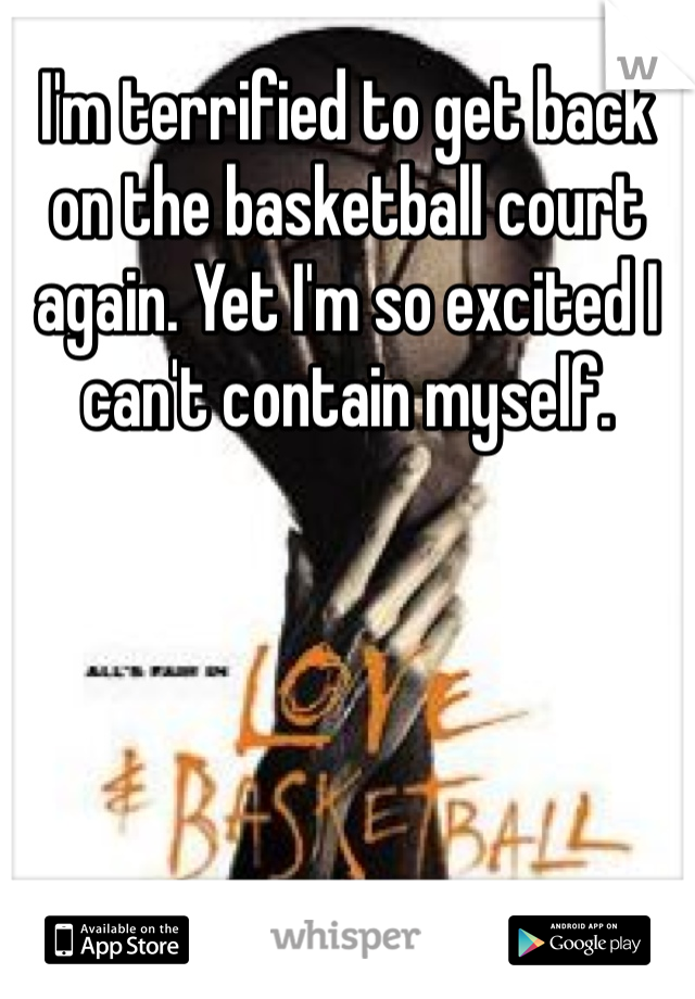 I'm terrified to get back on the basketball court again. Yet I'm so excited I can't contain myself.