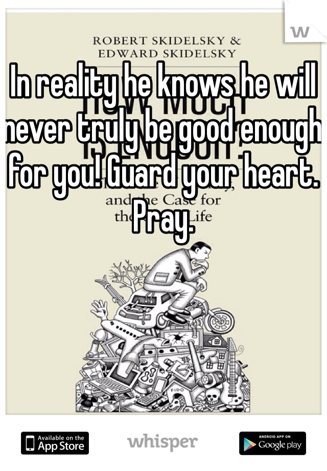 In reality he knows he will never truly be good enough for you! Guard your heart. Pray. 