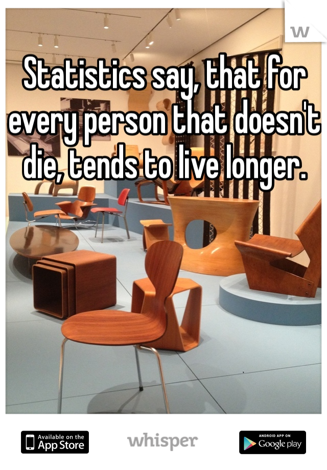 Statistics say, that for every person that doesn't die, tends to live longer.