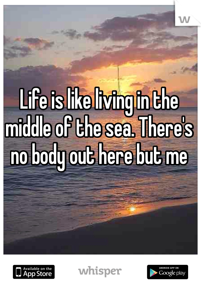 Life is like living in the middle of the sea. There's no body out here but me 