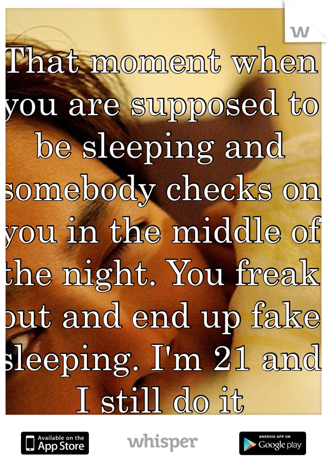 That moment when you are supposed to be sleeping and somebody checks on you in the middle of the night. You freak out and end up fake sleeping. I'm 21 and I still do it 