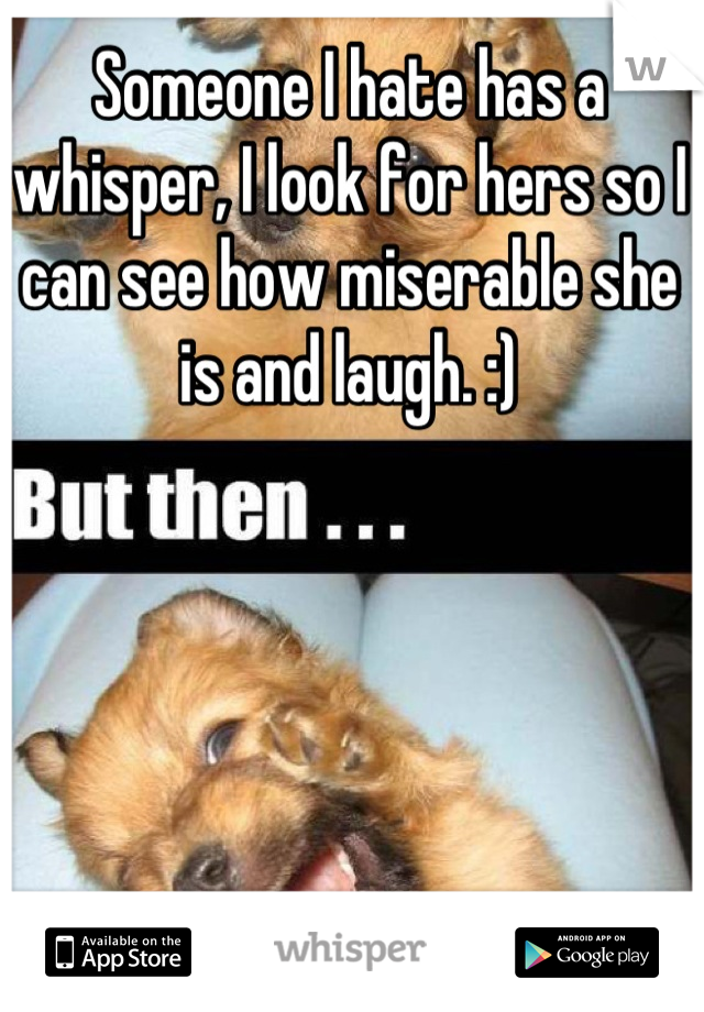 Someone I hate has a whisper, I look for hers so I can see how miserable she is and laugh. :)