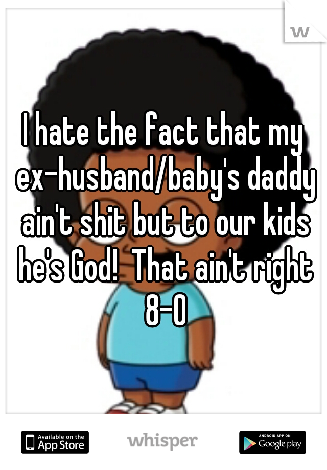 I hate the fact that my ex-husband/baby's daddy ain't shit but to our kids he's God!  That ain't right 8-0