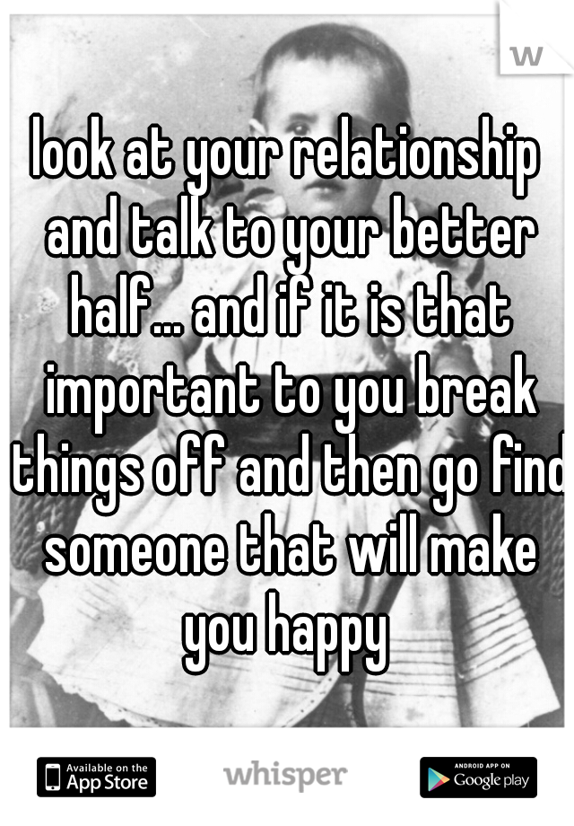 look at your relationship and talk to your better half... and if it is that important to you break things off and then go find someone that will make you happy 