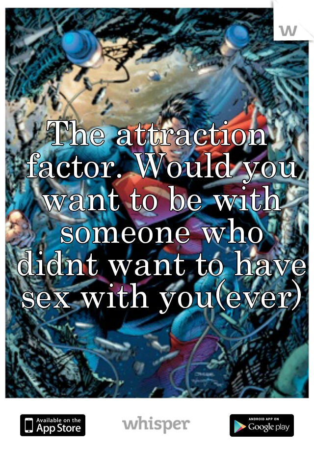 The attraction factor. Would you want to be with someone who didnt want to have sex with you(ever)?