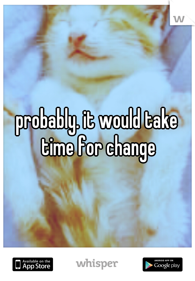 probably. it would take time for change