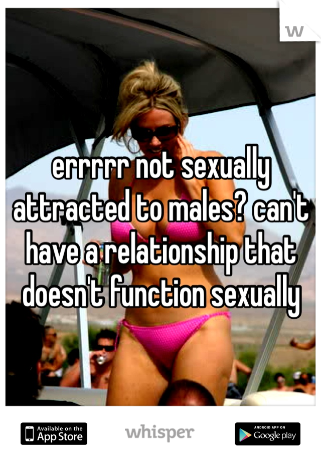 errrrr not sexually attracted to males? can't have a relationship that doesn't function sexually