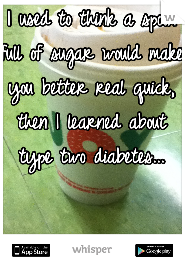 I used to think a spoon full of sugar would make you better real quick, then I learned about type two diabetes...