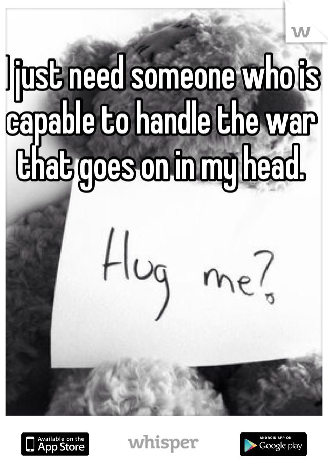 I just need someone who is capable to handle the war that goes on in my head. 