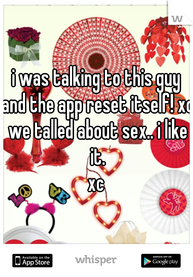 i was talking to this guy and the app reset itself! xc we talled about sex.. i like it.
xc