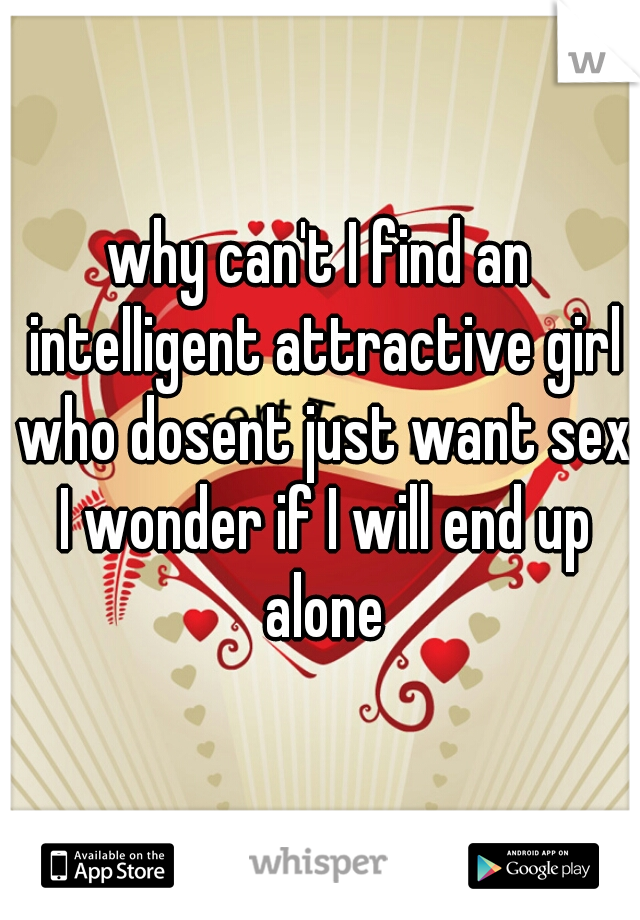 why can't I find an intelligent attractive girl who dosent just want sex I wonder if I will end up alone