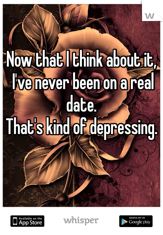 Now that I think about it,
 I've never been on a real date.
That's kind of depressing.