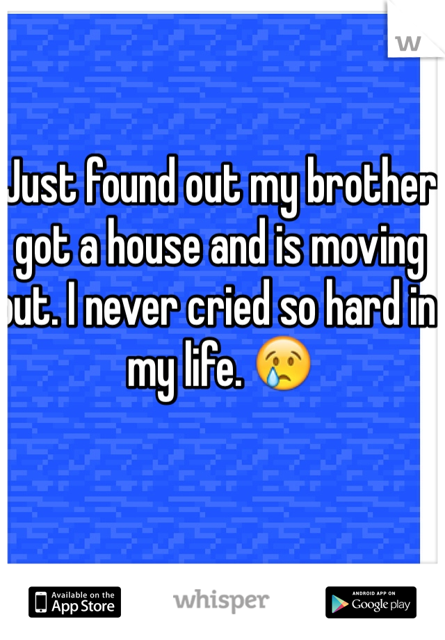 Just found out my brother got a house and is moving out. I never cried so hard in my life. 😢