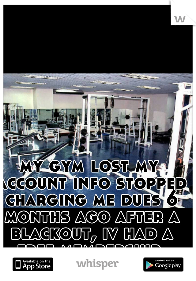 my gym lost my account info stopped charging me dues 6 months ago after a blackout, iv had a free membership 